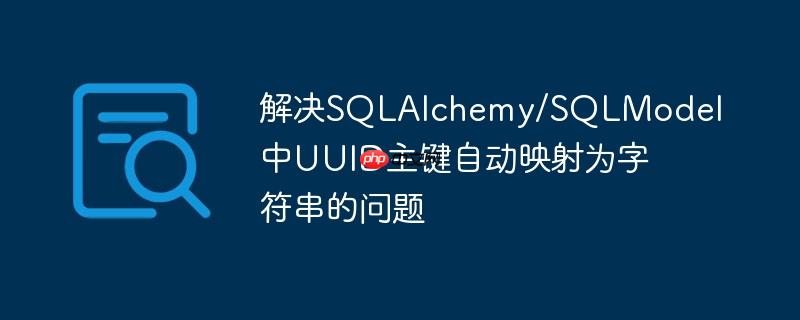 解决sqlalchemy/sqlmodel中uuid主键自动映射为字符串的问题