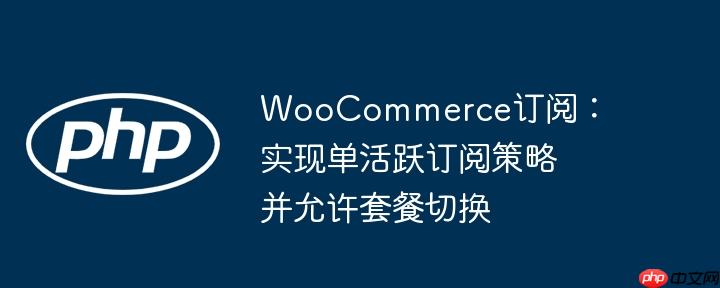 woocommerce订阅：实现单活跃订阅策略并允许套餐切换
