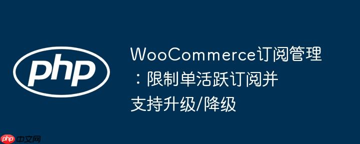 WooCommerce订阅管理：限制单活跃订阅并支持升级/降级