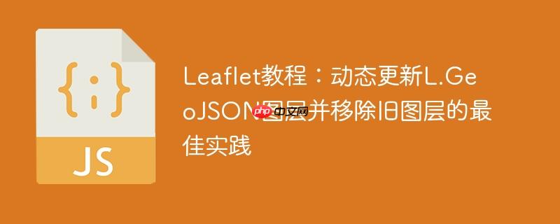 Leaflet教程：动态更新L.GeoJSON图层并移除旧图层的最佳实践