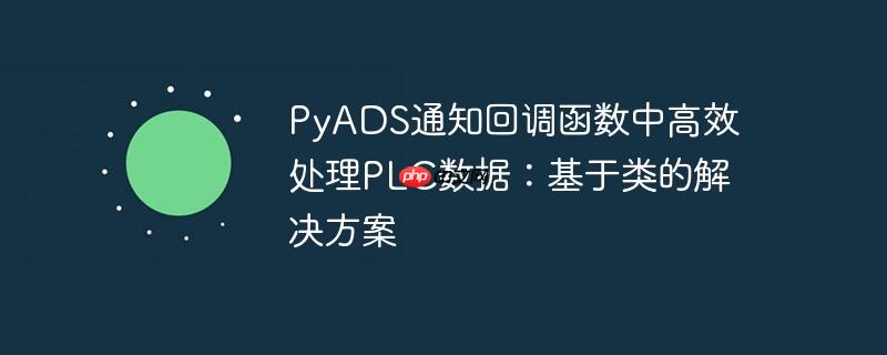 PyADS通知回调函数中高效处理PLC数据：基于类的解决方案