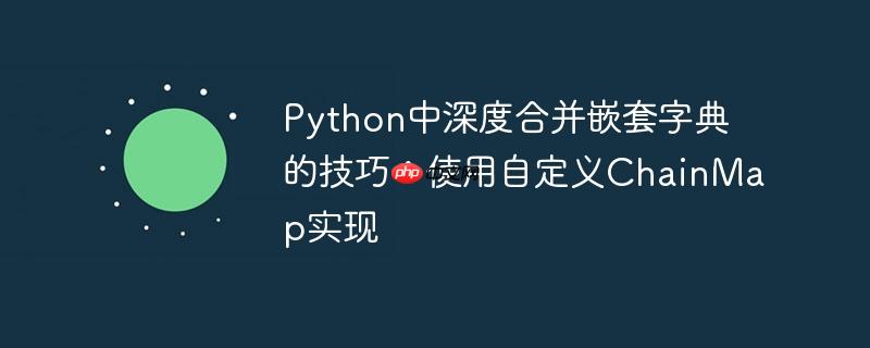 Python中深度合并嵌套字典的技巧：使用自定义ChainMap实现
