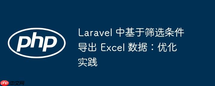 Laravel 中基于筛选条件导出 Excel 数据：优化实践