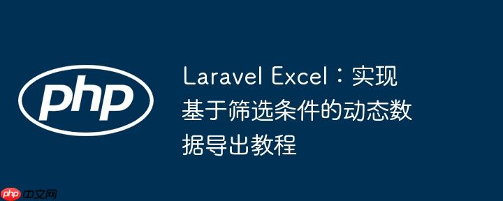 Laravel Excel：实现基于筛选条件的动态数据导出教程