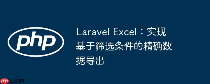 Laravel Excel：实现基于筛选条件的精确数据导出