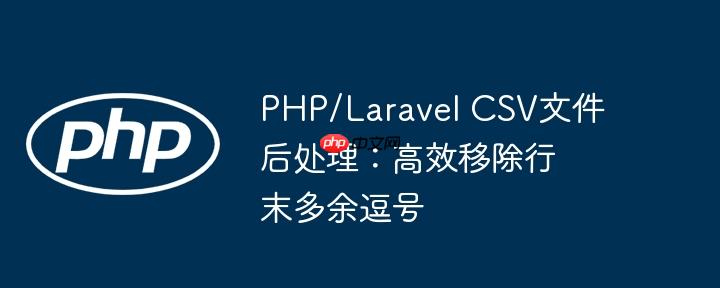 PHP/Laravel CSV文件后处理：高效移除行末多余逗号