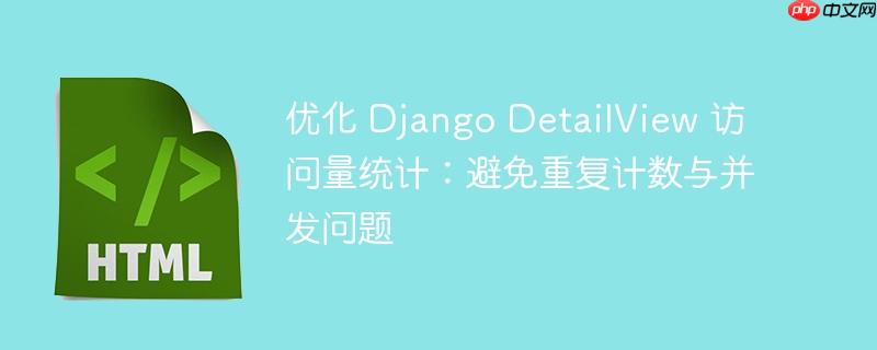 优化 Django DetailView 访问量统计：避免重复计数与并发问题
