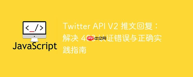 Twitter API V2 推文回复：解决 403 认证错误与正确实践指南
