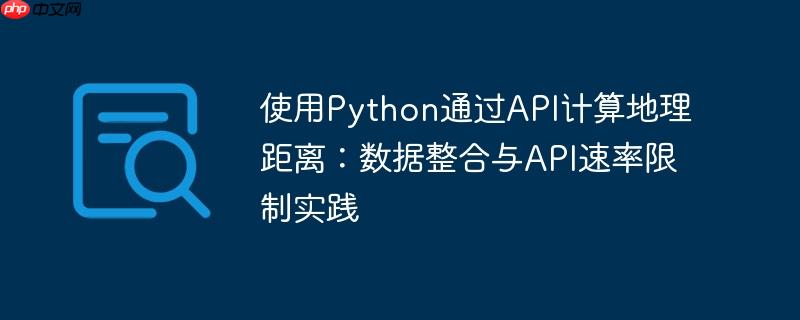 使用Python通过API计算地理距离：数据整合与API速率限制实践