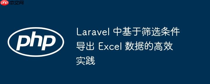Laravel 中基于筛选条件导出 Excel 数据的高效实践