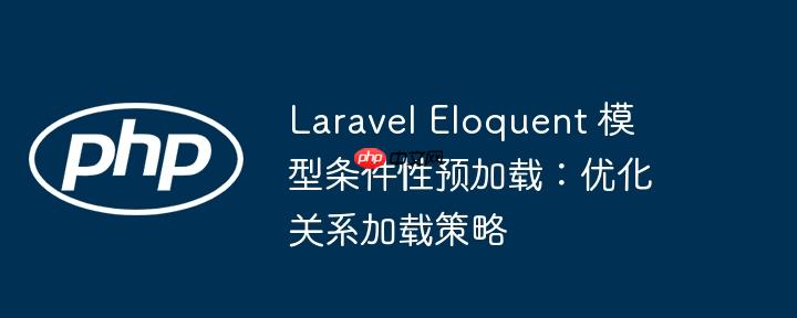 Laravel Eloquent 模型条件性预加载：优化关系加载策略