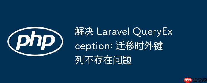 解决 Laravel QueryException: 迁移时外键列不存在问题