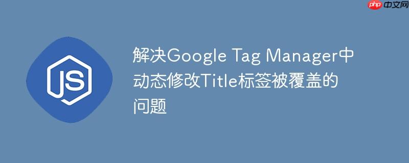 解决Google Tag Manager中动态修改Title标签被覆盖的问题