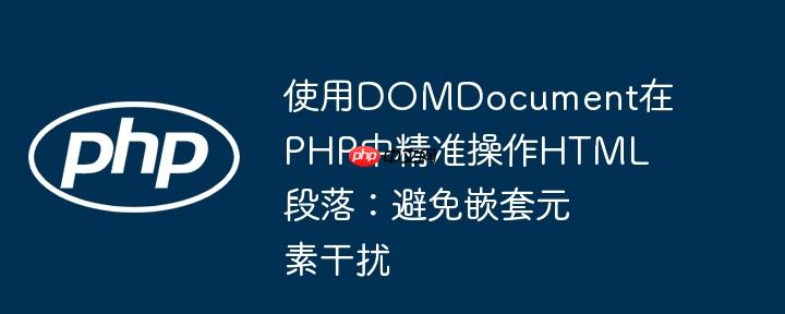 使用domdocument在php中精准操作html段落：避免嵌套元素干扰