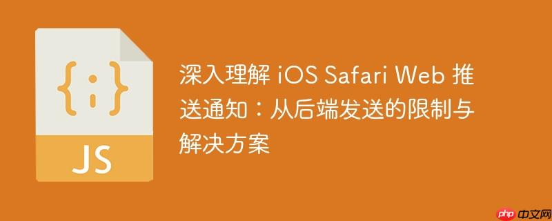 深入理解 iOS Safari Web 推送通知：从后端发送的限制与解决方案