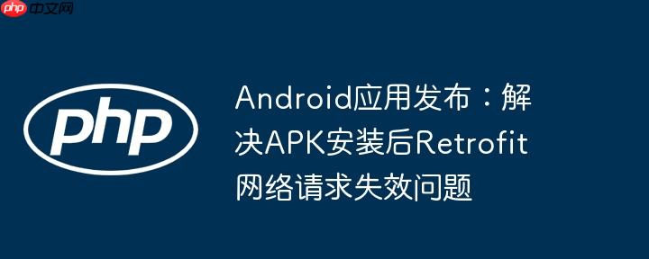 Android应用发布：解决APK安装后Retrofit网络请求失效问题