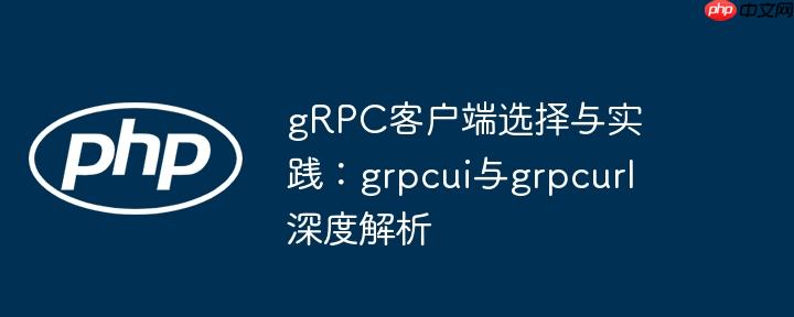 gRPC客户端选择与实践：grpcui与grpcurl深度解析