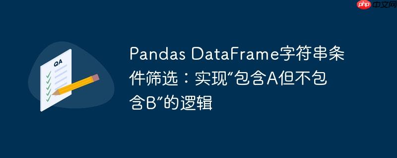 pandas dataframe字符串条件筛选：实现“包含a但不包含b”的逻辑
