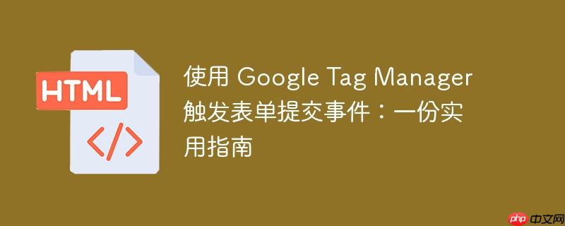 使用 Google Tag Manager 触发表单提交事件：一份实用指南