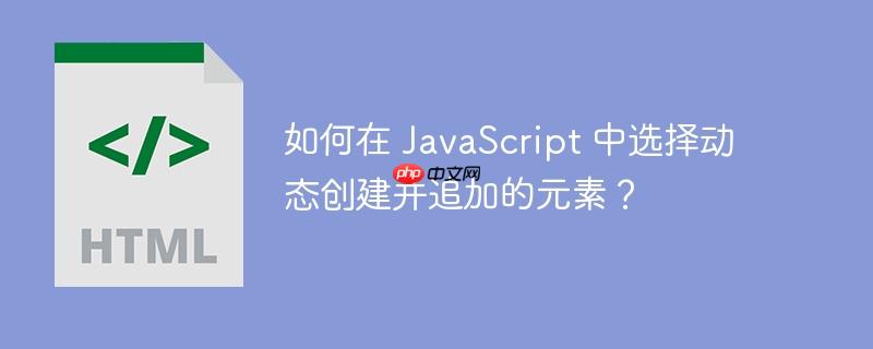 如何在 JavaScript 中选择动态创建并追加的元素？