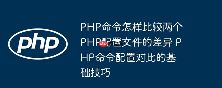 PHP命令怎样比较两个PHP配置文件的差异 PHP命令配置对比的基础技巧