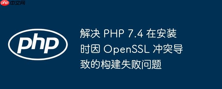 解决 PHP 7.4 在安装时因 OpenSSL 冲突导致的构建失败问题