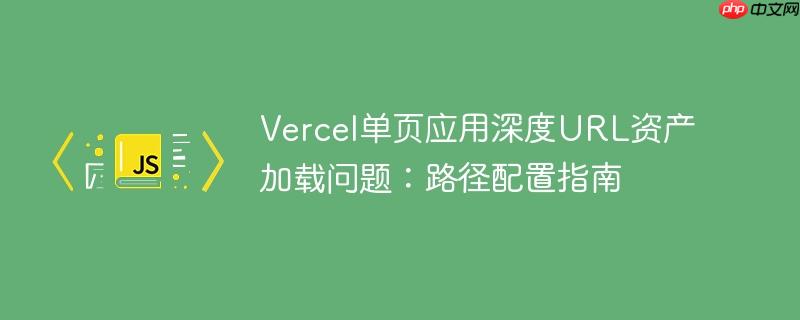Vercel单页应用深度URL资产加载问题：路径配置指南