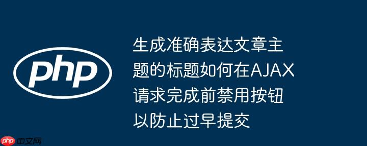生成准确表达文章主题的标题如何在AJAX请求完成前禁用按钮以防止过早提交