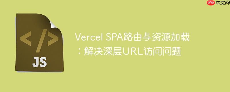 Vercel SPA路由与资源加载：解决深层URL访问问题