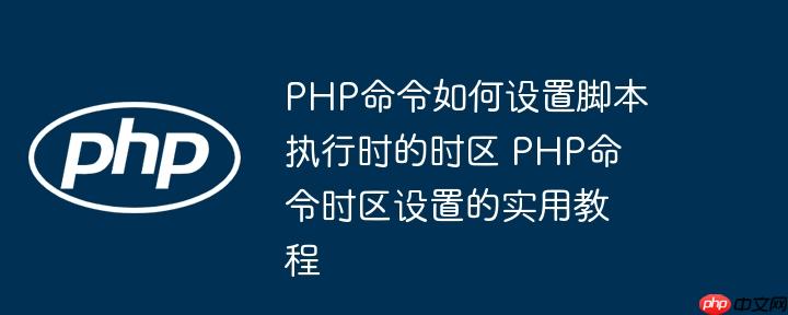 PHP命令如何设置脚本执行时的时区 PHP命令时区设置的实用教程