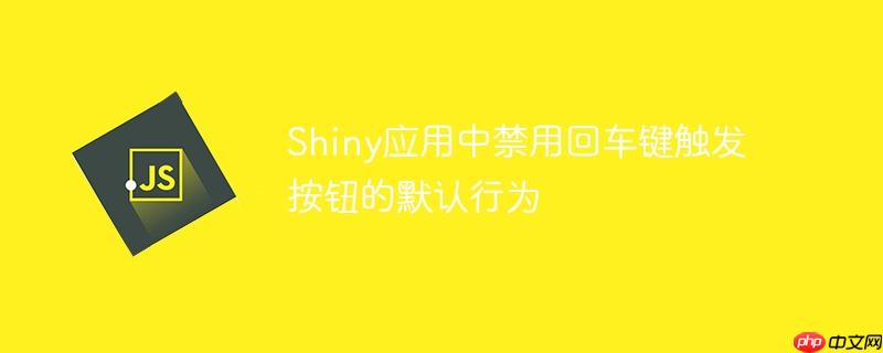 shiny应用中禁用回车键触发按钮的默认行为