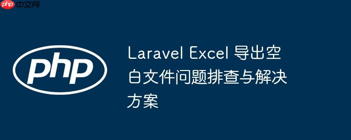 laravel excel 导出空白文件问题排查与解决方案
