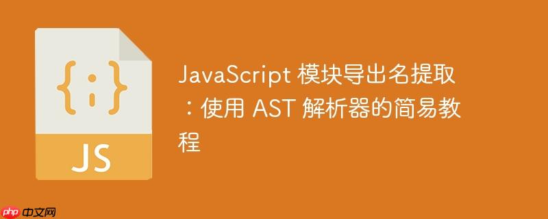 JavaScript 模块导出名提取：使用 AST 解析器的简易教程