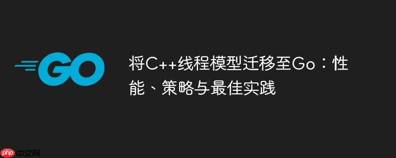 将C++线程模型迁移至Go：性能、策略与最佳实践