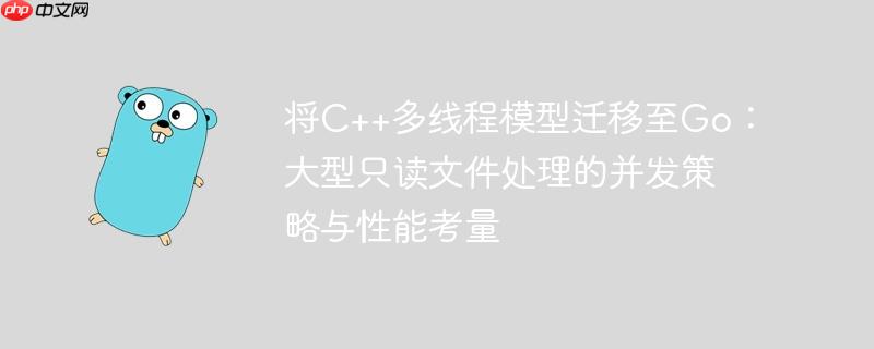将C++多线程模型迁移至Go：大型只读文件处理的并发策略与性能考量