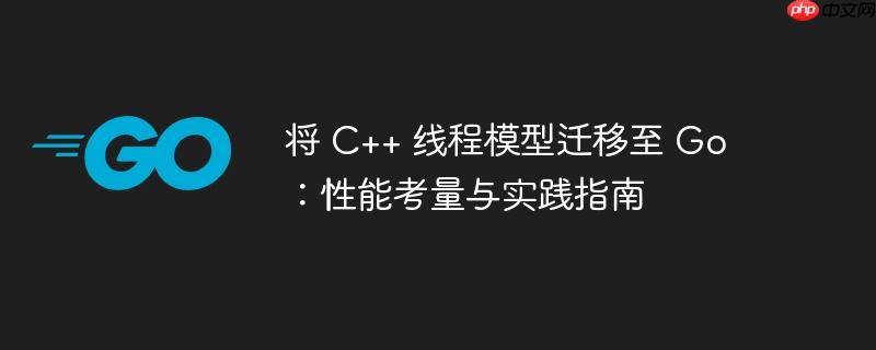 将 C++ 线程模型迁移至 Go：性能考量与实践指南