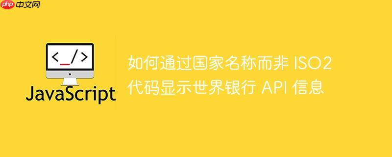如何通过国家名称而非 ISO2 代码显示世界银行 API 信息