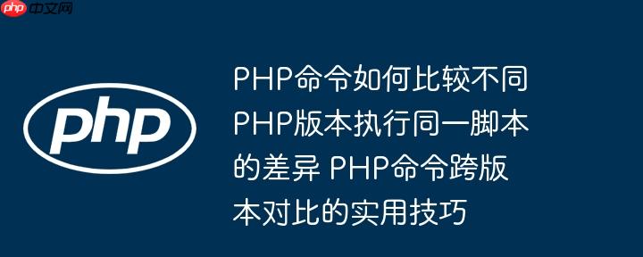 PHP命令如何比较不同PHP版本执行同一脚本的差异 PHP命令跨版本对比的实用技巧
