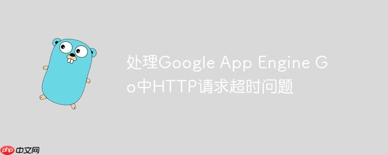 处理Google App Engine Go中HTTP请求超时问题