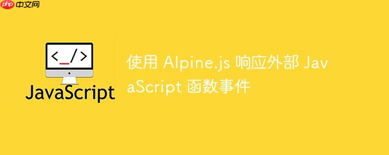 使用 Alpine.js 响应外部 JavaScript 函数事件