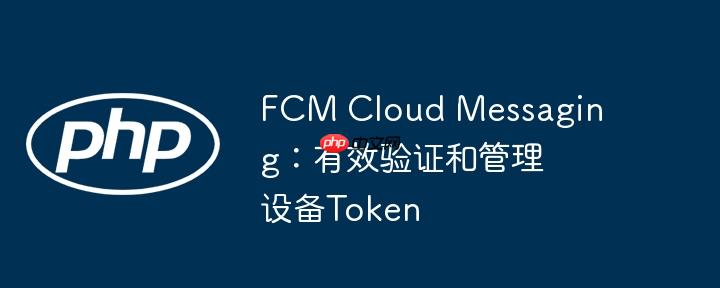 FCM Cloud Messaging：有效验证和管理设备Token