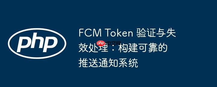 FCM Token 验证与失效处理：构建可靠的推送通知系统