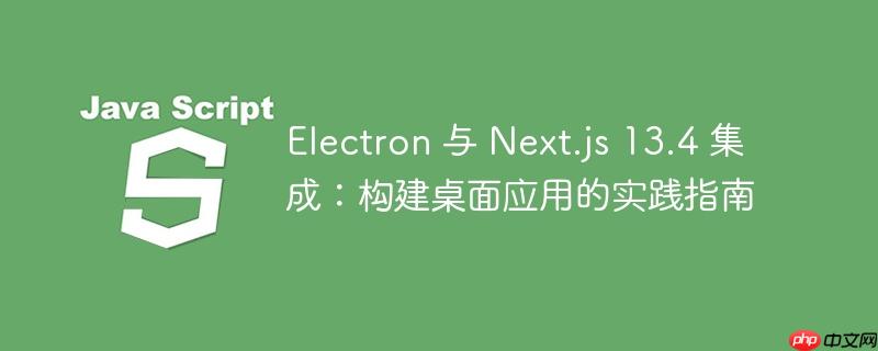 Electron 与 Next.js 13.4 集成：构建桌面应用的实践指南