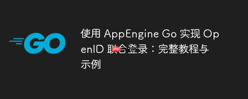 使用 AppEngine Go 实现 OpenID 联合登录：完整教程与示例