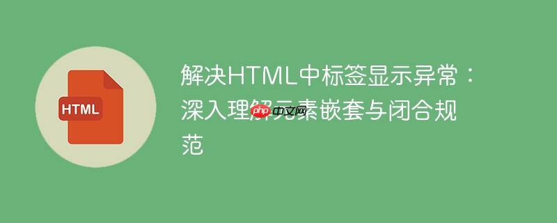 解决HTML中标签显示异常：深入理解元素嵌套与闭合规范
