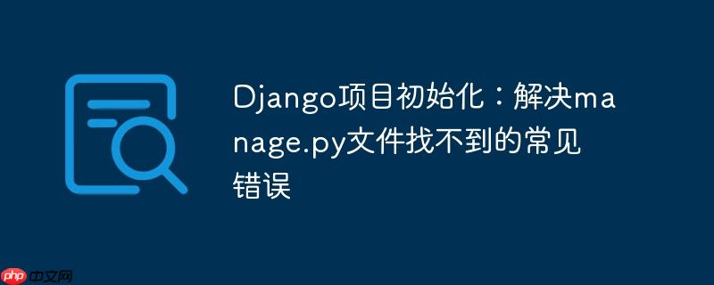 django项目初始化：解决manage.py文件找不到的常见错误