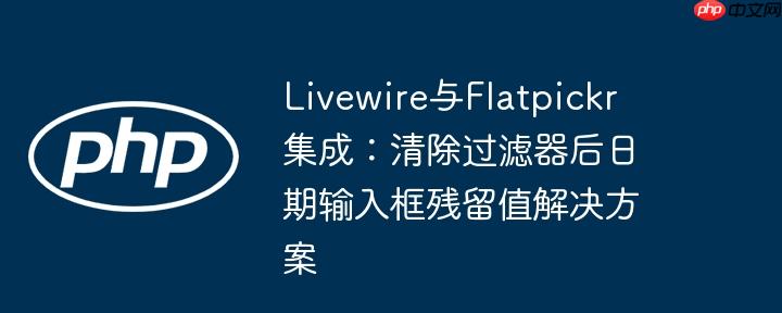 Livewire与Flatpickr集成：清除过滤器后日期输入框残留值解决方案