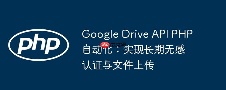 Google Drive API PHP自动化：实现长期无感认证与文件上传