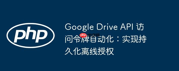 Google Drive API 访问令牌自动化：实现持久化离线授权