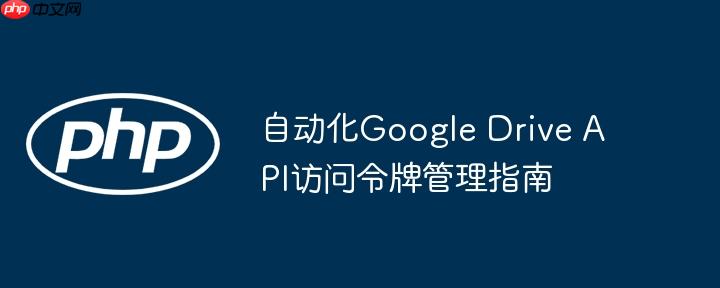 自动化Google Drive API访问令牌管理指南